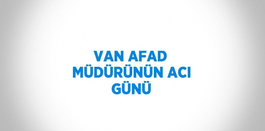 VAN AFAD MÜDÜRÜNÜN ACI GÜNÜ