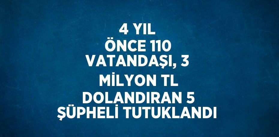 4 YIL ÖNCE 110 VATANDAŞI, 3 MİLYON TL DOLANDIRAN 5 ŞÜPHELİ TUTUKLANDI