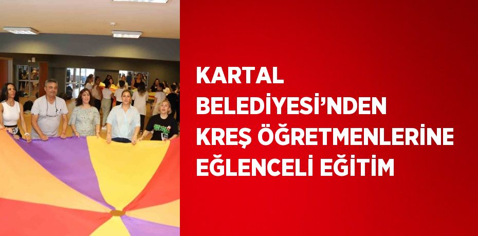 KARTAL BELEDİYESİ’NDEN KREŞ ÖĞRETMENLERİNE EĞLENCELİ EĞİTİM