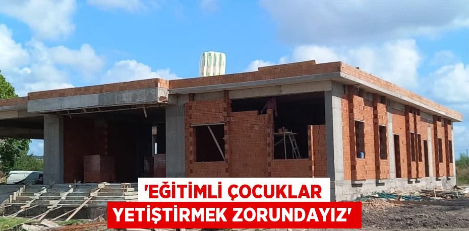 'EĞİTİMLİ ÇOCUKLAR YETİŞTİRMEK ZORUNDAYIZ'