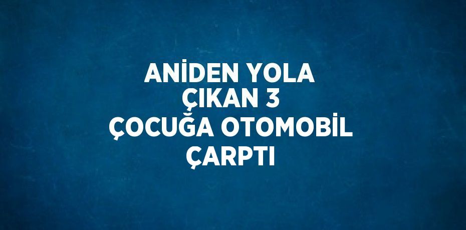 ANİDEN YOLA ÇIKAN 3 ÇOCUĞA OTOMOBİL ÇARPTI