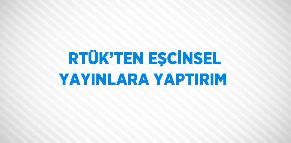 RTÜK’TEN EŞCİNSEL YAYINLARA YAPTIRIM