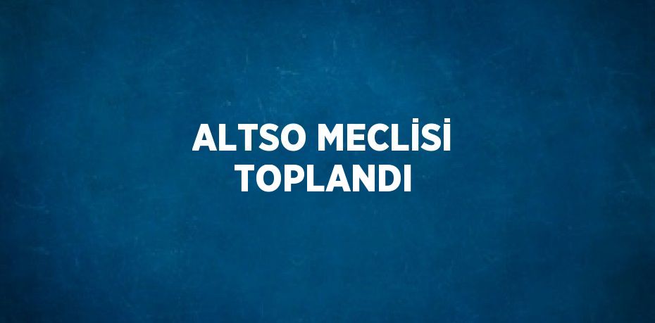 ALTSO MECLİSİ TOPLANDI