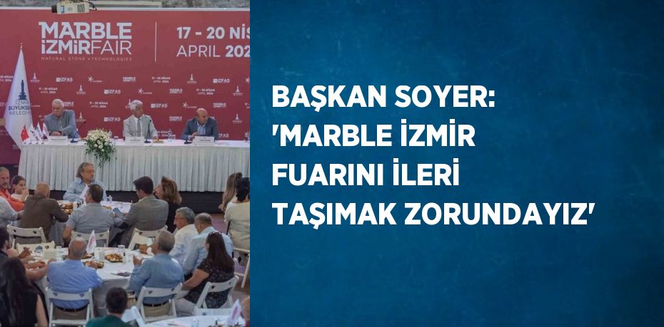 BAŞKAN SOYER: 'MARBLE İZMİR FUARINI İLERİ TAŞIMAK ZORUNDAYIZ'