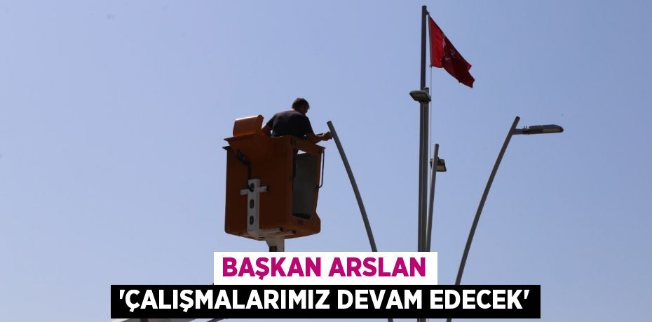 BAŞKAN ARSLAN 'ÇALIŞMALARIMIZ DEVAM EDECEK'