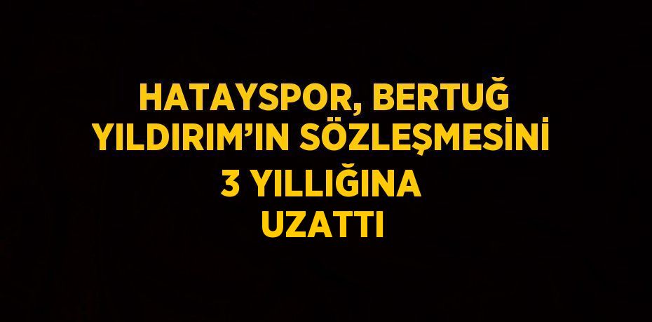 HATAYSPOR, BERTUĞ YILDIRIM’IN SÖZLEŞMESİNİ 3 YILLIĞINA UZATTI