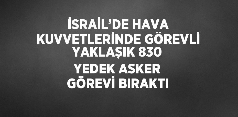 İSRAİL’DE HAVA KUVVETLERİNDE GÖREVLİ YAKLAŞIK 830 YEDEK ASKER GÖREVİ BIRAKTI