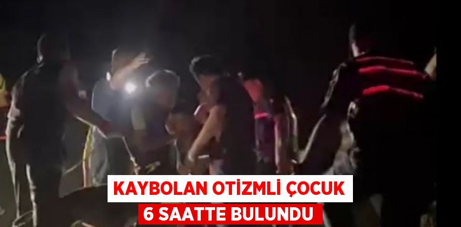 KAYBOLAN OTİZMLİ ÇOCUK 6 SAATTE BULUNDU