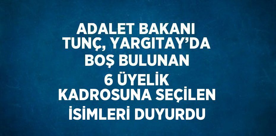 ADALET BAKANI TUNÇ, YARGITAY’DA BOŞ BULUNAN 6 ÜYELİK KADROSUNA SEÇİLEN İSİMLERİ DUYURDU