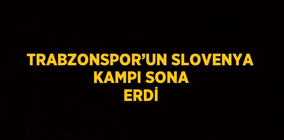 TRABZONSPOR’UN SLOVENYA KAMPI SONA ERDİ