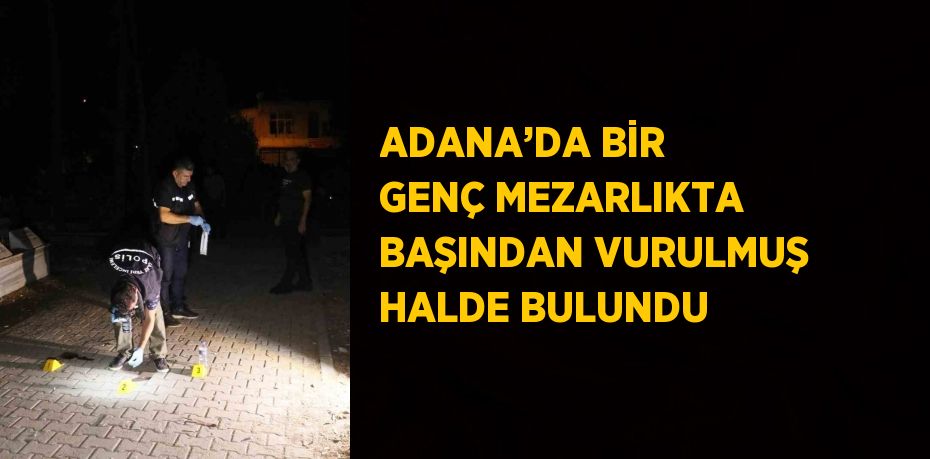 ADANA’DA BİR GENÇ MEZARLIKTA BAŞINDAN VURULMUŞ HALDE BULUNDU