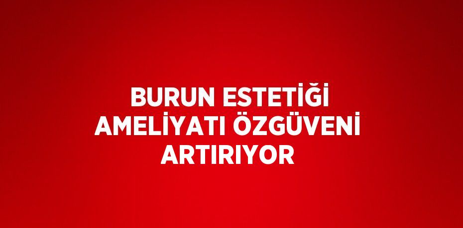 BURUN ESTETİĞİ AMELİYATI ÖZGÜVENİ ARTIRIYOR