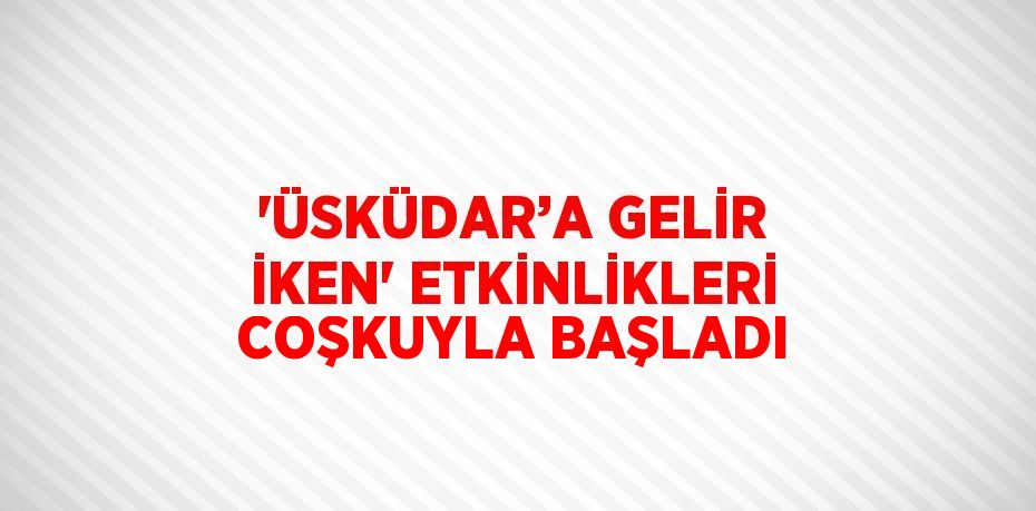 'ÜSKÜDAR’A GELİR İKEN' ETKİNLİKLERİ COŞKUYLA BAŞLADI