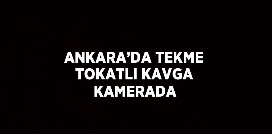 ANKARA’DA TEKME TOKATLI KAVGA KAMERADA