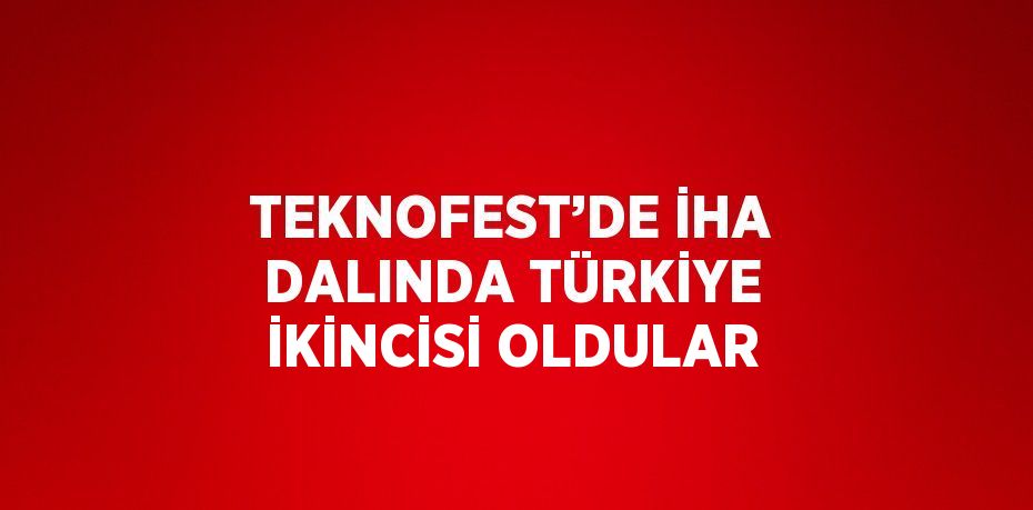 TEKNOFEST’DE İHA DALINDA TÜRKİYE İKİNCİSİ OLDULAR