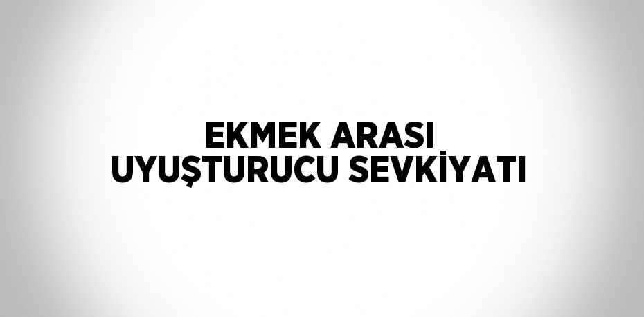 EKMEK ARASI UYUŞTURUCU SEVKİYATI