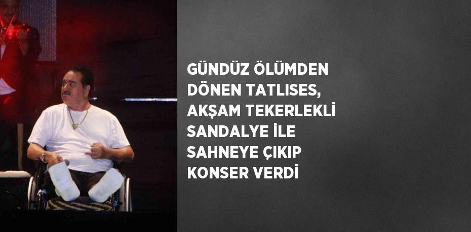 GÜNDÜZ ÖLÜMDEN DÖNEN TATLISES, AKŞAM TEKERLEKLİ SANDALYE İLE SAHNEYE ÇIKIP KONSER VERDİ