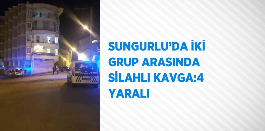 SUNGURLU’DA İKİ GRUP ARASINDA SİLAHLI KAVGA:4 YARALI