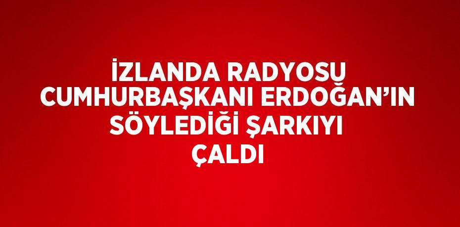 İZLANDA RADYOSU CUMHURBAŞKANI ERDOĞAN’IN SÖYLEDİĞİ ŞARKIYI ÇALDI