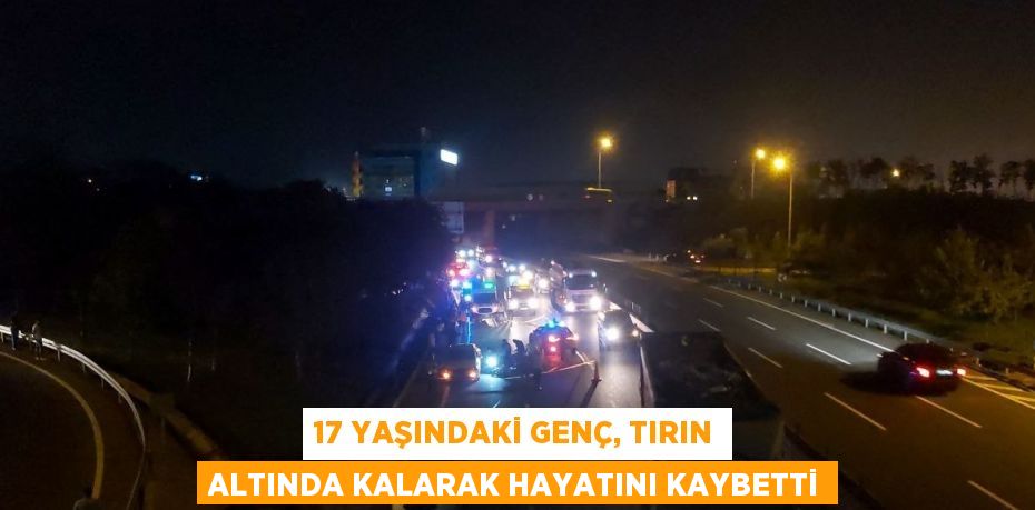 17 YAŞINDAKİ GENÇ, TIRIN ALTINDA KALARAK HAYATINI KAYBETTİ