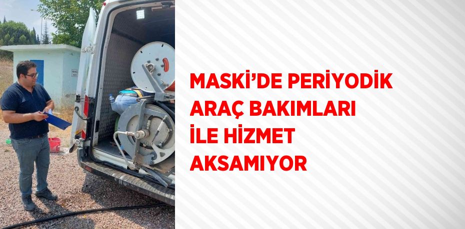 MASKİ’DE PERİYODİK ARAÇ BAKIMLARI İLE HİZMET AKSAMIYOR