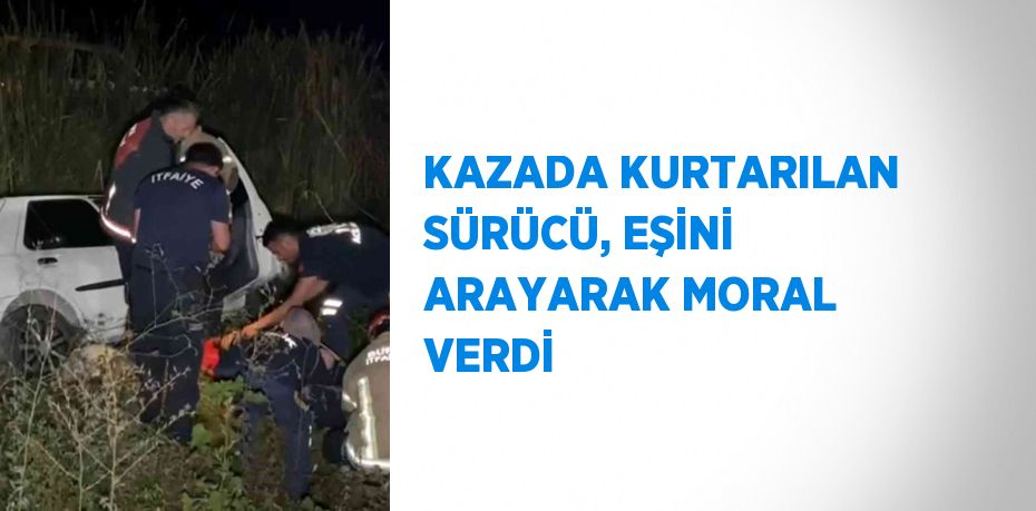 KAZADA KURTARILAN SÜRÜCÜ, EŞİNİ ARAYARAK MORAL VERDİ