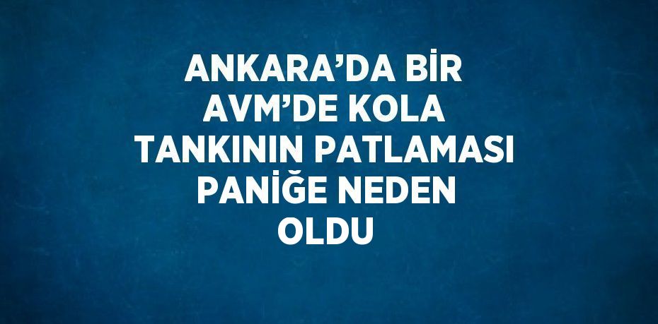 ANKARA’DA BİR AVM’DE KOLA TANKININ PATLAMASI PANİĞE NEDEN OLDU