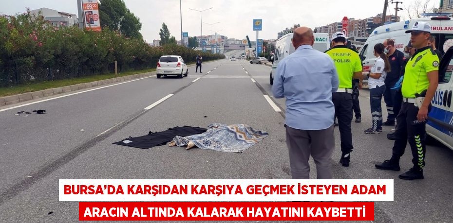 BURSA’DA KARŞIDAN KARŞIYA GEÇMEK İSTEYEN ADAM ARACIN ALTINDA KALARAK HAYATINI KAYBETTİ