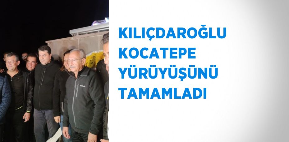 KILIÇDAROĞLU KOCATEPE YÜRÜYÜŞÜNÜ TAMAMLADI