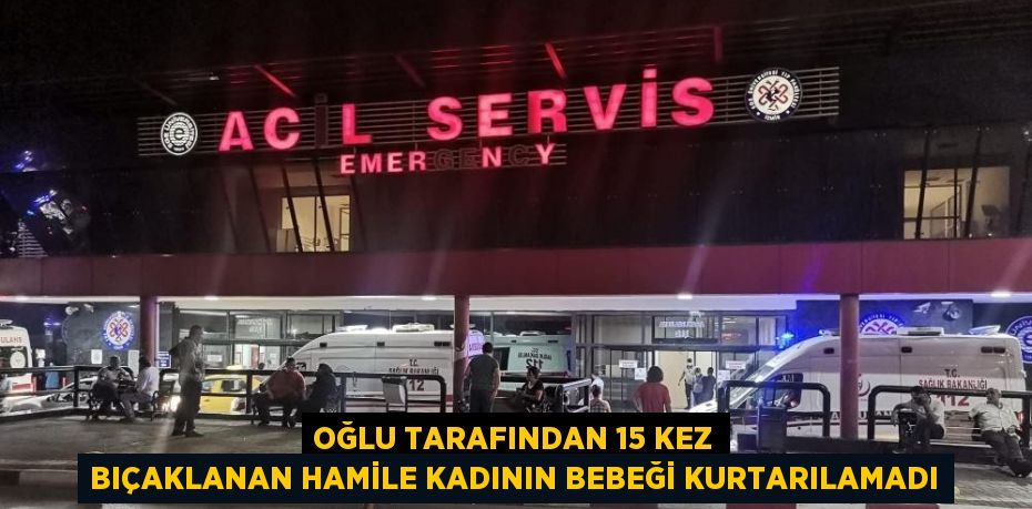 OĞLU TARAFINDAN 15 KEZ BIÇAKLANAN HAMİLE KADININ BEBEĞİ KURTARILAMADI