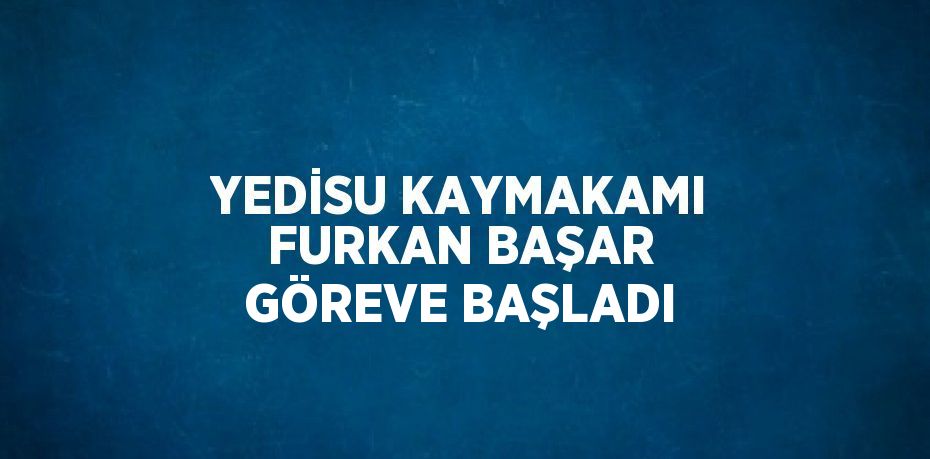 YEDİSU KAYMAKAMI FURKAN BAŞAR GÖREVE BAŞLADI