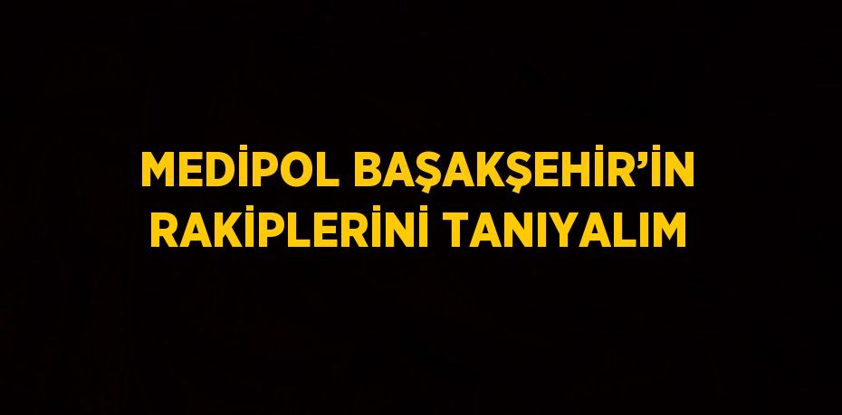 MEDİPOL BAŞAKŞEHİR’İN RAKİPLERİNİ TANIYALIM