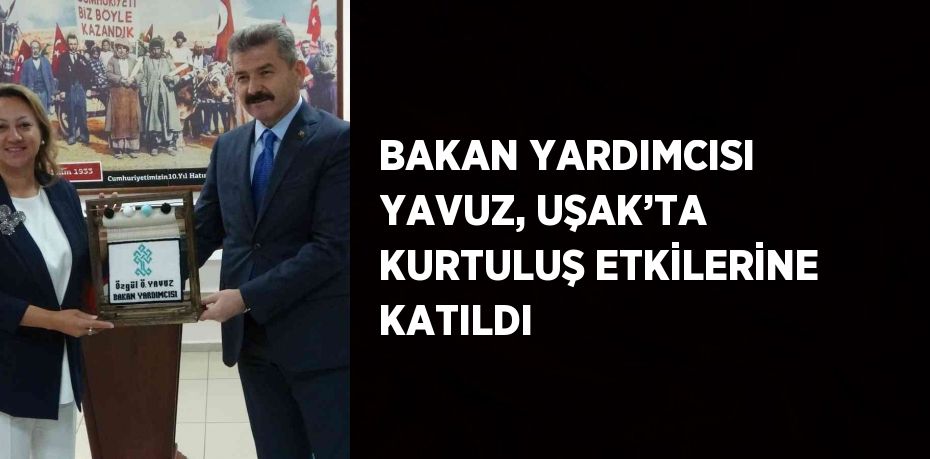 BAKAN YARDIMCISI YAVUZ, UŞAK’TA KURTULUŞ ETKİLERİNE KATILDI