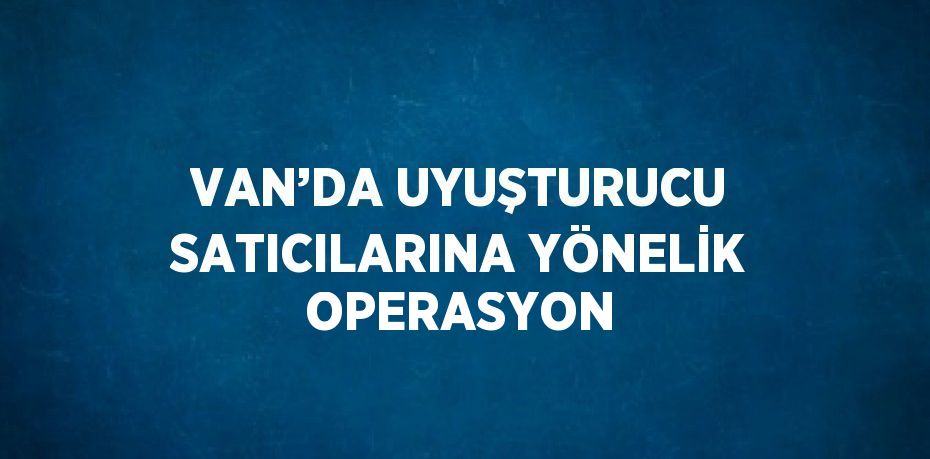 VAN’DA UYUŞTURUCU SATICILARINA YÖNELİK OPERASYON