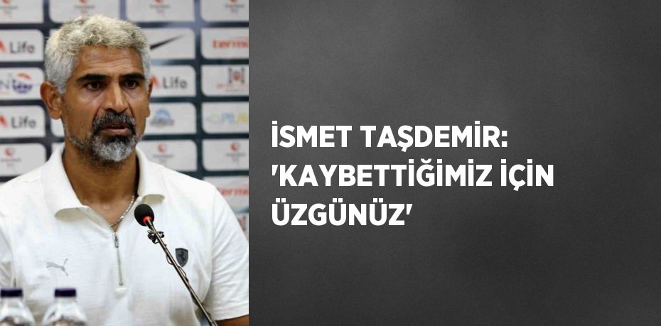 İSMET TAŞDEMİR: 'KAYBETTİĞİMİZ İÇİN ÜZGÜNÜZ'