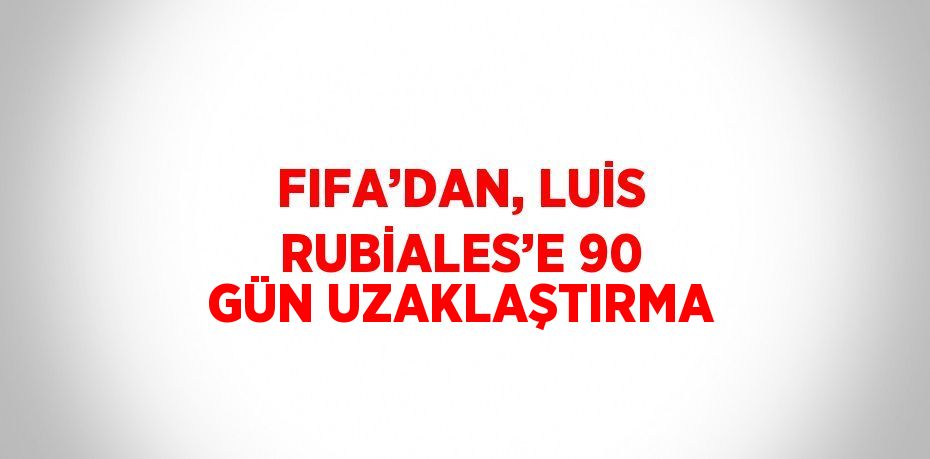 FIFA’DAN, LUİS RUBİALES’E 90 GÜN UZAKLAŞTIRMA