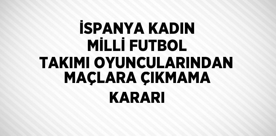 İSPANYA KADIN MİLLİ FUTBOL TAKIMI OYUNCULARINDAN MAÇLARA ÇIKMAMA KARARI