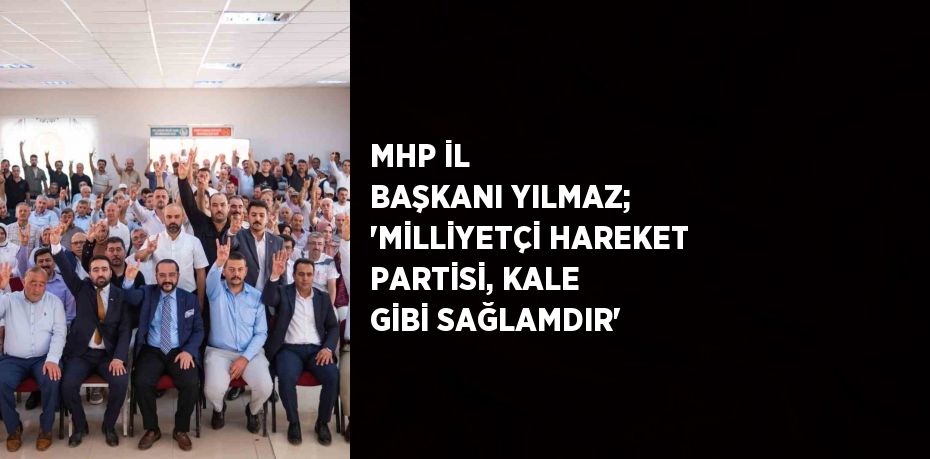 MHP İL BAŞKANI YILMAZ; 'MİLLİYETÇİ HAREKET PARTİSİ, KALE GİBİ SAĞLAMDIR'