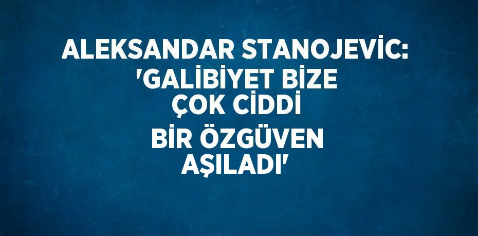 ALEKSANDAR STANOJEVİC: 'GALİBİYET BİZE ÇOK CİDDİ BİR ÖZGÜVEN AŞILADI'