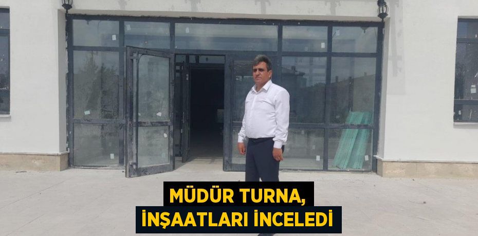 Müdür Turna, inşaatları inceledi