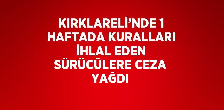 KIRKLARELİ’NDE 1 HAFTADA KURALLARI İHLAL EDEN SÜRÜCÜLERE CEZA YAĞDI