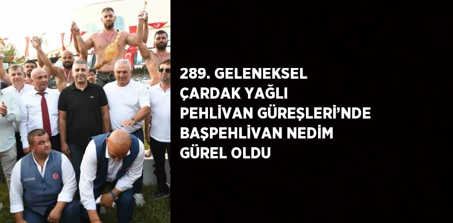 289. GELENEKSEL ÇARDAK YAĞLI PEHLİVAN GÜREŞLERİ’NDE BAŞPEHLİVAN NEDİM GÜREL OLDU