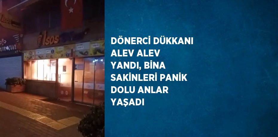 DÖNERCİ DÜKKANI ALEV ALEV YANDI, BİNA SAKİNLERİ PANİK DOLU ANLAR YAŞADI