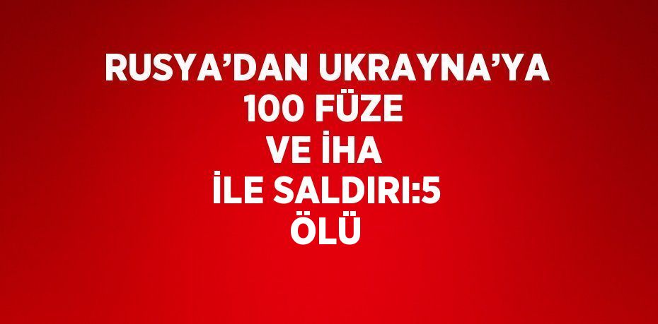 RUSYA’DAN UKRAYNA’YA 100 FÜZE VE İHA İLE SALDIRI:5 ÖLÜ