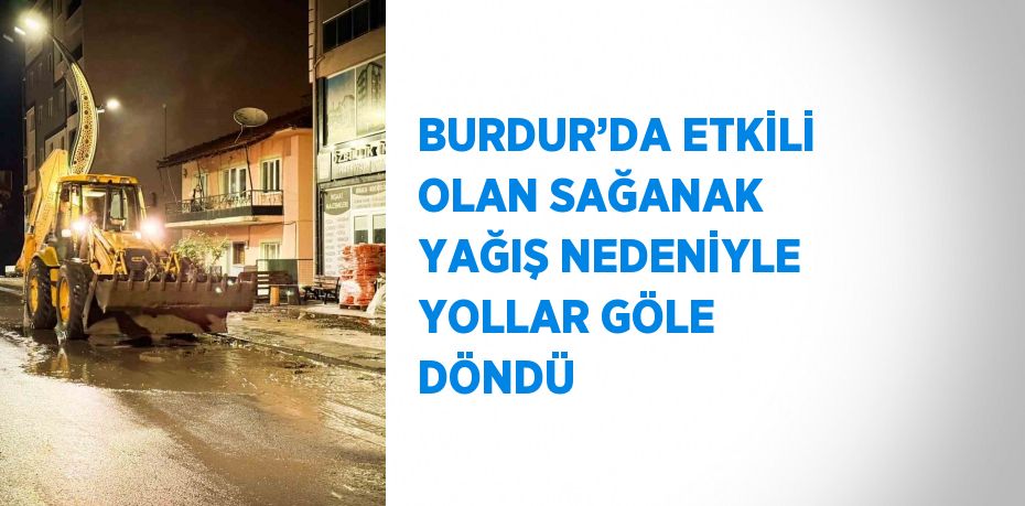 BURDUR’DA ETKİLİ OLAN SAĞANAK YAĞIŞ NEDENİYLE YOLLAR GÖLE DÖNDÜ