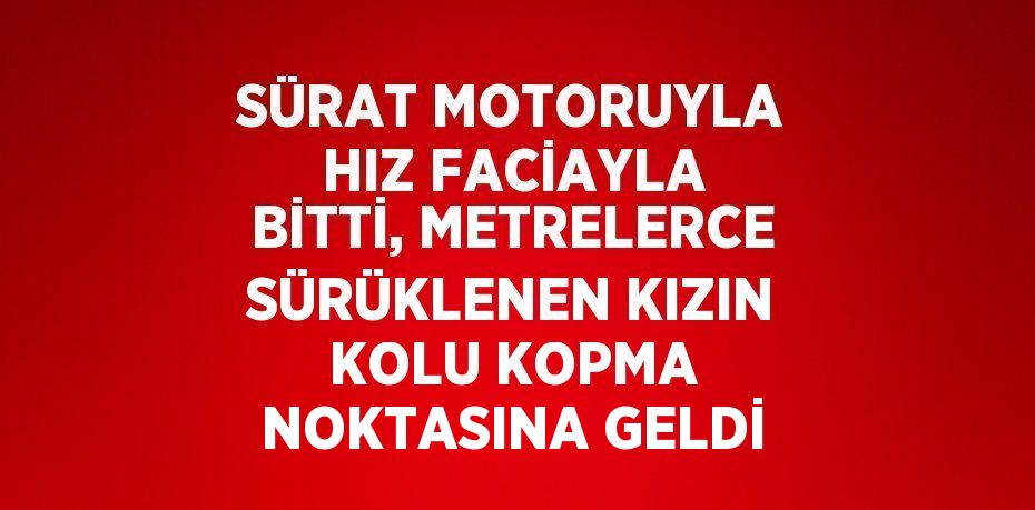 SÜRAT MOTORUYLA HIZ FACİAYLA BİTTİ, METRELERCE SÜRÜKLENEN KIZIN KOLU KOPMA NOKTASINA GELDİ