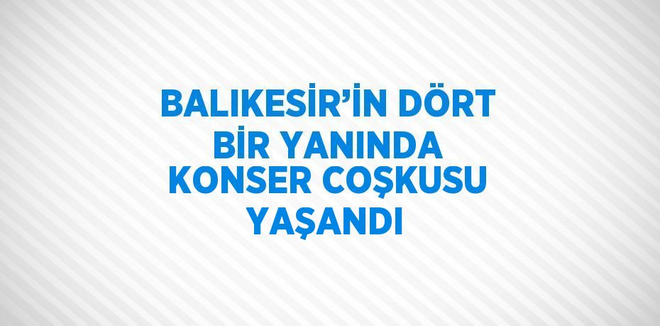 BALIKESİR’İN DÖRT BİR YANINDA KONSER COŞKUSU YAŞANDI