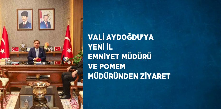 VALİ AYDOĞDU’YA YENİ İL EMNİYET MÜDÜRÜ VE POMEM MÜDÜRÜNDEN ZİYARET