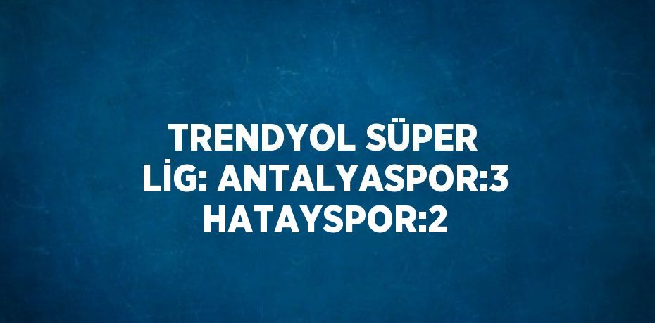 TRENDYOL SÜPER LİG: ANTALYASPOR:3 HATAYSPOR:2