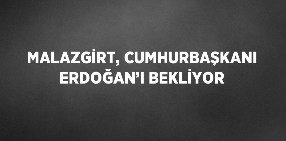 MALAZGİRT, CUMHURBAŞKANI ERDOĞAN’I BEKLİYOR